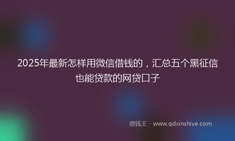 2025年最新怎样用微信借钱的，汇总五个黑征信也能贷款的网贷口子