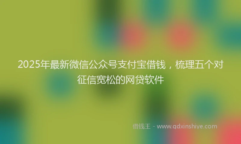 2025年最新微信公众号支付宝借钱，梳理五个对征信宽松的网贷软件