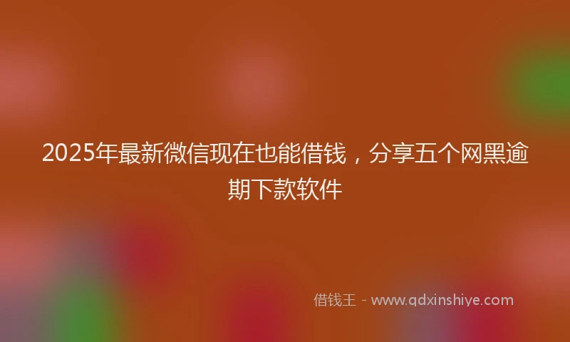 2025年最新微信现在也能借钱，分享五个网黑逾期下款软件