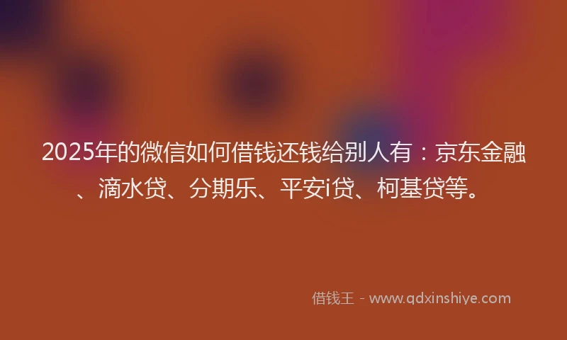 2025年的微信如何借钱还钱给别人有：京东金融、滴水贷、分期乐、平安i贷、柯基贷等。