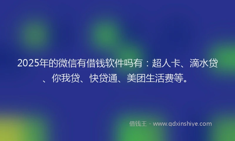 2025年的微信有借钱软件吗有：超人卡、滴水贷、你我贷、快贷通、美团生活费等。
