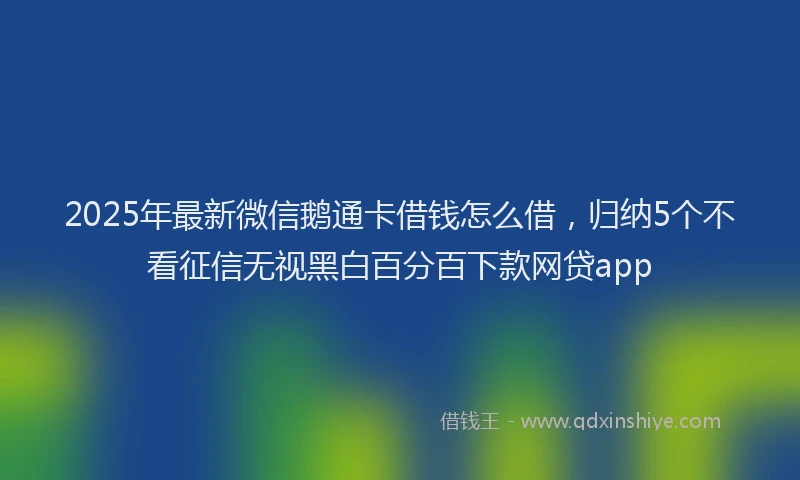 2025年最新微信鹅通卡借钱怎么借，归纳5个不看征信无视黑白百分百下款网贷app