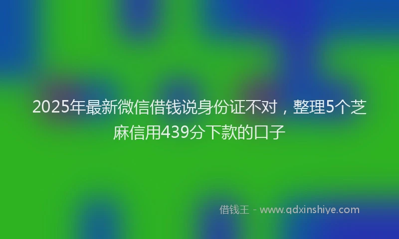2025年最新微信借钱说身份证不对，整理5个芝麻信用439分下款的口子