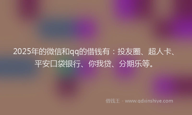2025年的微信和qq的借钱有：投友圈、超人卡、平安口袋银行、你我贷、分期乐等。