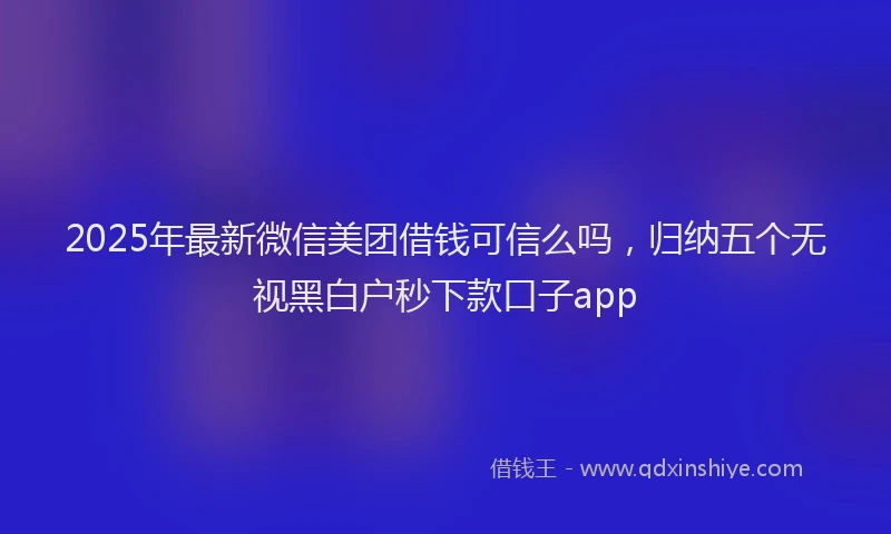 2025年最新微信美团借钱可信么吗，归纳五个无视黑白户秒下款口子app