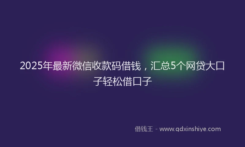 2025年最新微信收款码借钱，汇总5个网贷大口子轻松借口子