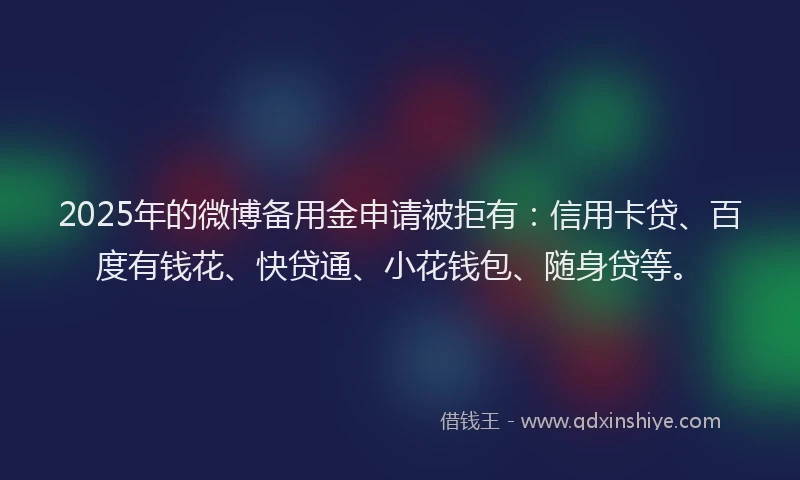 2025年的微博备用金申请被拒有：信用卡贷、百度有钱花、快贷通、小花钱包、随身贷等。