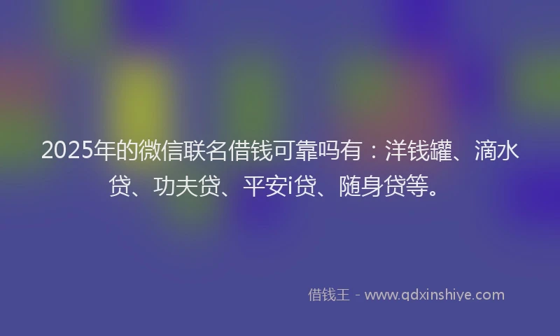 2025年的微信联名借钱可靠吗有：洋钱罐、滴水贷、功夫贷、平安i贷、随身贷等。