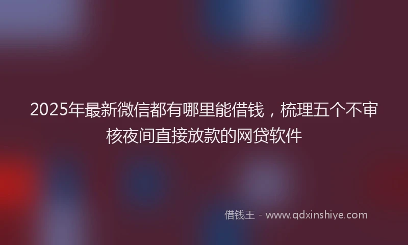 2025年最新微信都有哪里能借钱，梳理五个不审核夜间直接放款的网贷软件