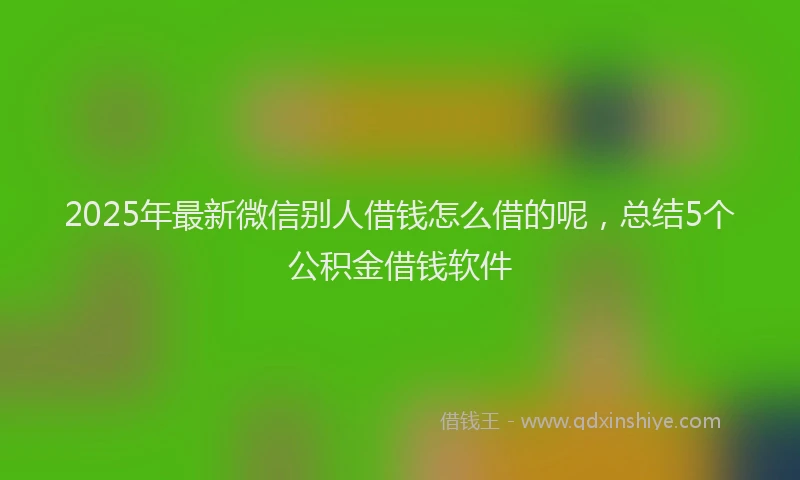 2025年最新微信别人借钱怎么借的呢，总结5个公积金借钱软件