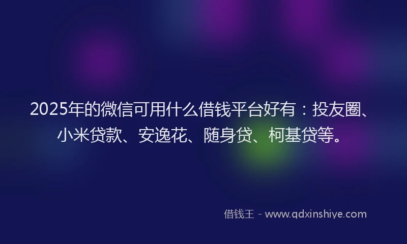 2025年的微信可用什么借钱平台好有：投友圈、小米贷款、安逸花、随身贷、柯基贷等。