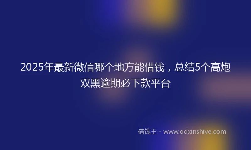 2025年最新微信哪个地方能借钱，总结5个高炮双黑逾期必下款平台