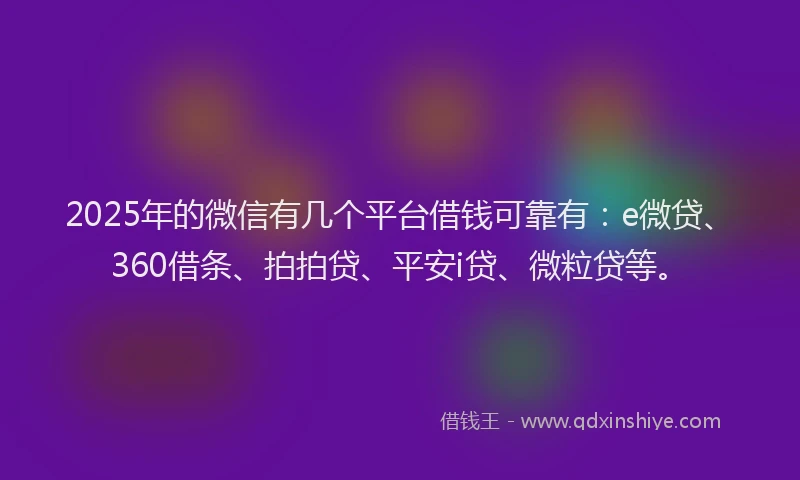 2025年的微信有几个平台借钱可靠有：e微贷、360借条、拍拍贷、平安i贷、微粒贷等。