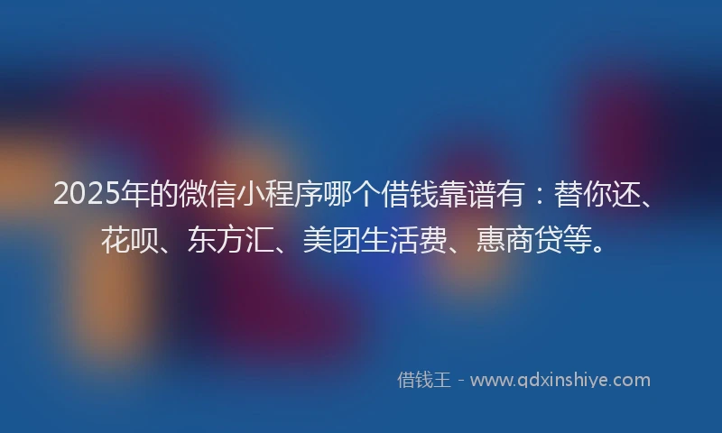 2025年的微信小程序哪个借钱靠谱有：替你还、花呗、东方汇、美团生活费、惠商贷等。