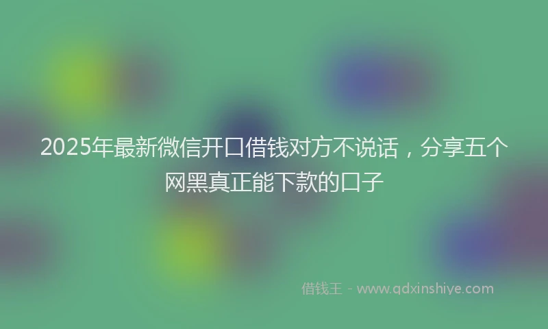 2025年最新微信开口借钱对方不说话，分享五个网黑真正能下款的口子