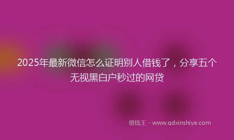 2025年最新微信怎么证明别人借钱了，分享五个无视黑白户秒过的网贷