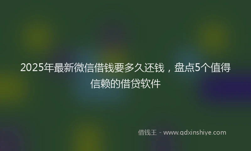 2025年最新微信借钱要多久还钱，盘点5个值得信赖的借贷软件