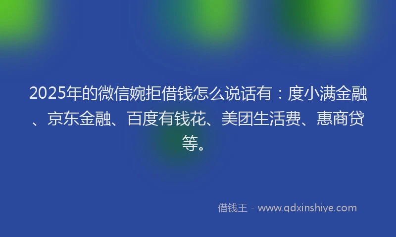 2025年的微信婉拒借钱怎么说话有：度小满金融、京东金融、百度有钱花、美团生活费、惠商贷等。