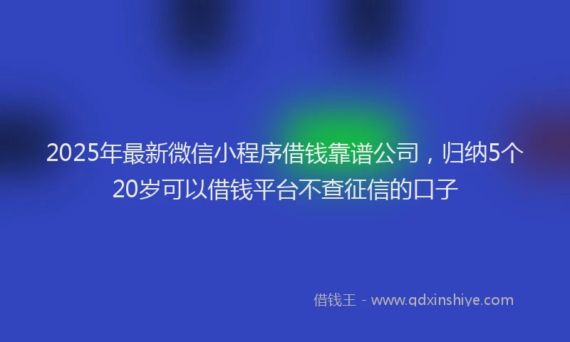 2025年最新微信小程序借钱靠谱公司，归纳5个20岁可以借钱平台不查征信的口子
