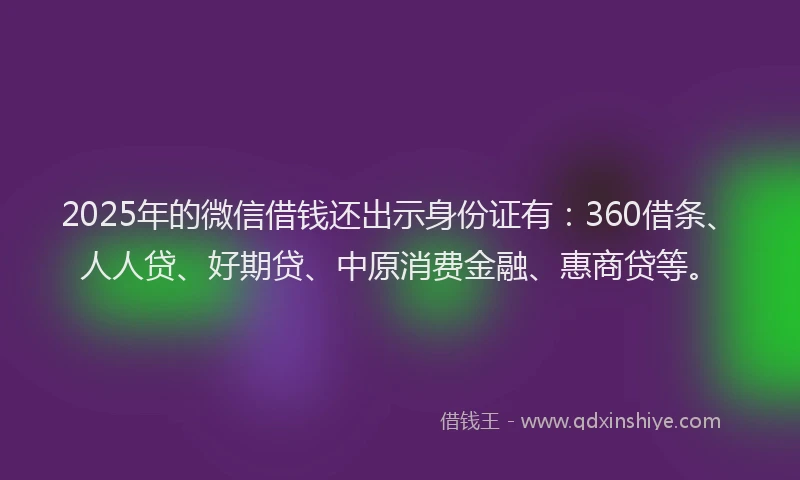 2025年的微信借钱还出示身份证有：360借条、人人贷、好期贷、中原消费金融、惠商贷等。