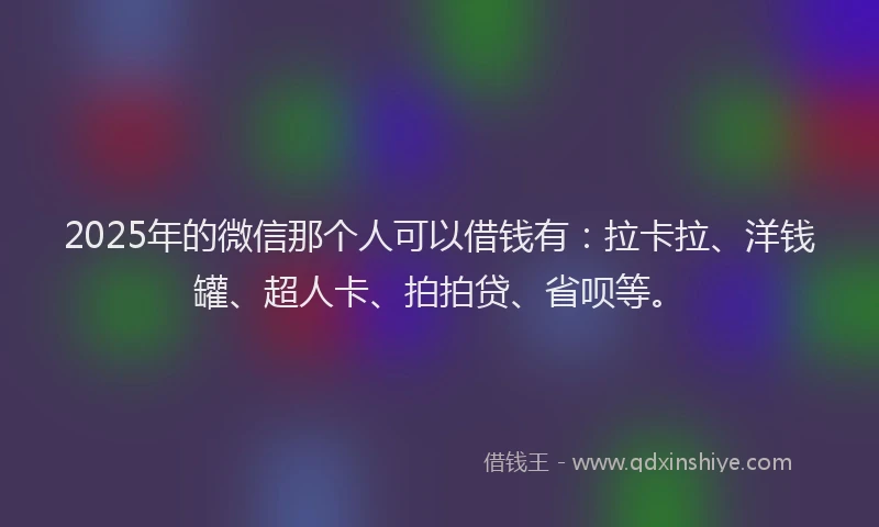 2025年的微信那个人可以借钱有：拉卡拉、洋钱罐、超人卡、拍拍贷、省呗等。