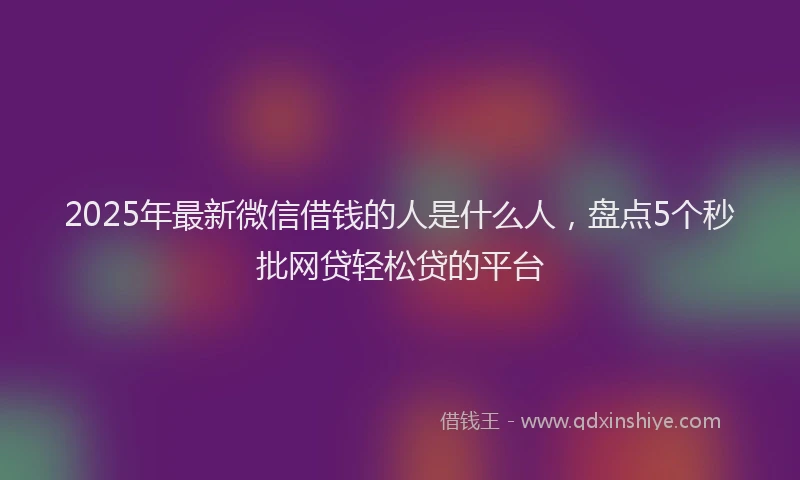 2025年最新微信借钱的人是什么人，盘点5个秒批网贷轻松贷的平台