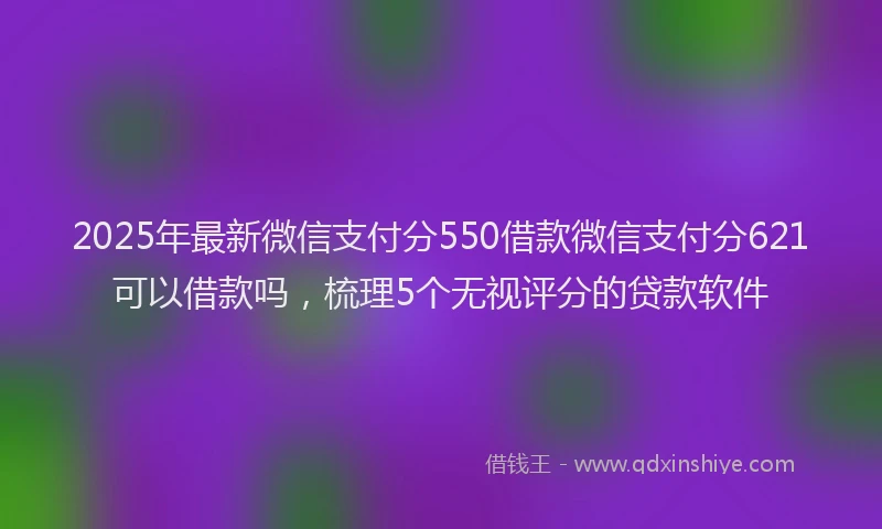 2025年最新微信支付分550借款微信支付分621可以借款吗，梳理5个无视评分的贷款软件