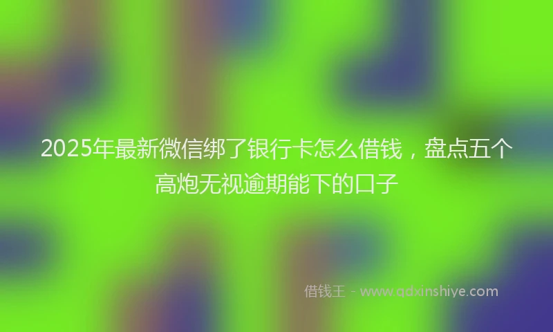2025年最新微信绑了银行卡怎么借钱，盘点五个高炮无视逾期能下的口子