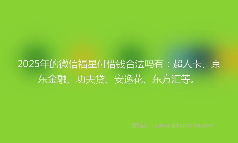 2025年的微信福星付借钱合法吗有：超人卡、京东金融、功夫贷、安逸花、东方汇等。