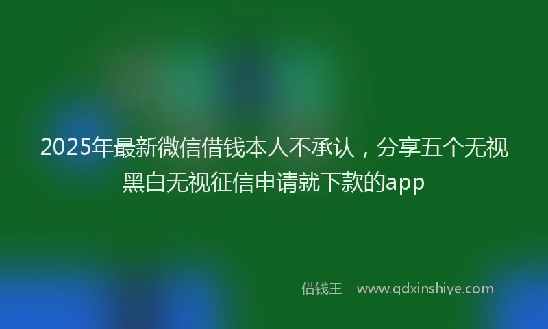 2025年最新微信借钱本人不承认，分享五个无视黑白无视征信申请就下款的app