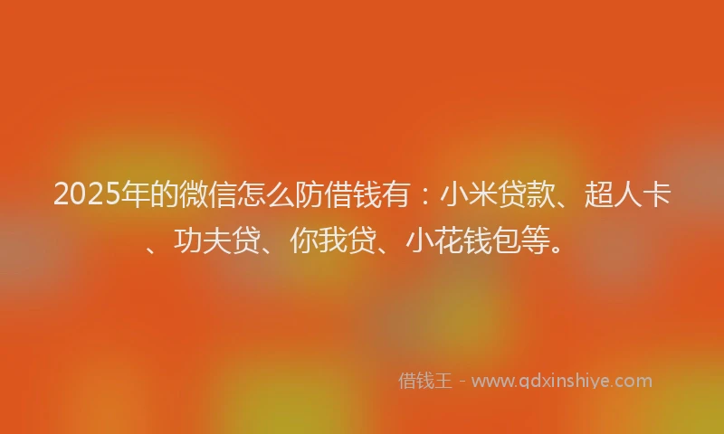 2025年的微信怎么防借钱有：小米贷款、超人卡、功夫贷、你我贷、小花钱包等。