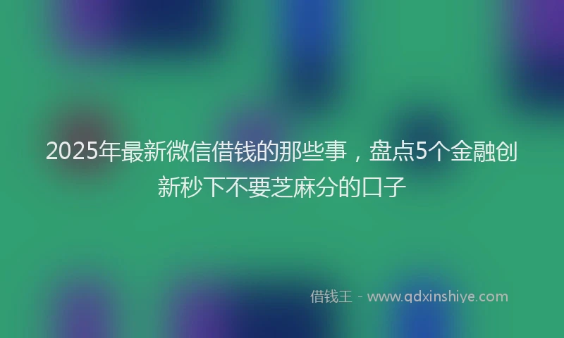 2025年最新微信借钱的那些事，盘点5个金融创新秒下不要芝麻分的口子