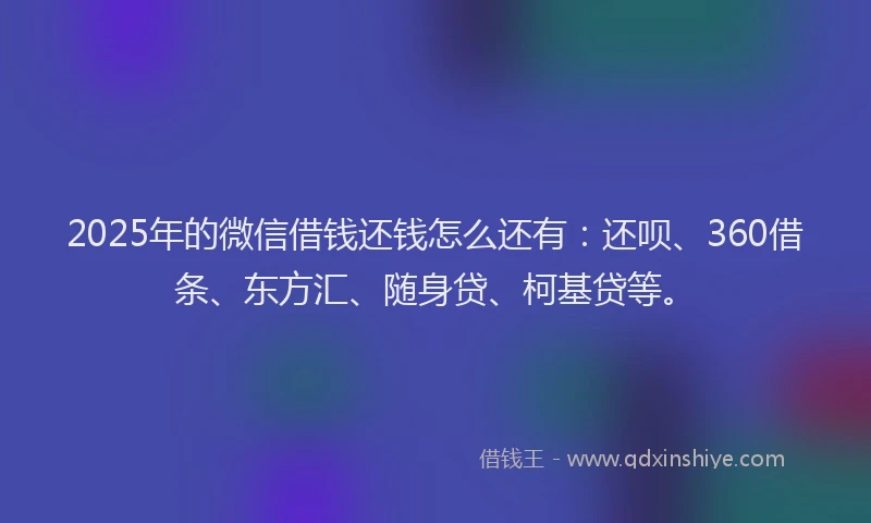 2025年的微信借钱还钱怎么还有：还呗、360借条、东方汇、随身贷、柯基贷等。