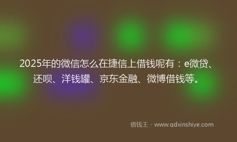 2025年的微信怎么在捷信上借钱呢有：e微贷、还呗、洋钱罐、京东金融、微博借钱等。