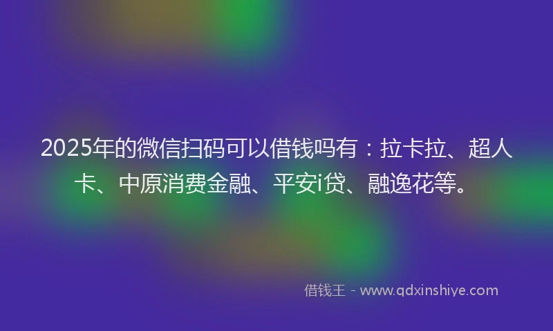 2025年的微信扫码可以借钱吗有：拉卡拉、超人卡、中原消费金融、平安i贷、融逸花等。