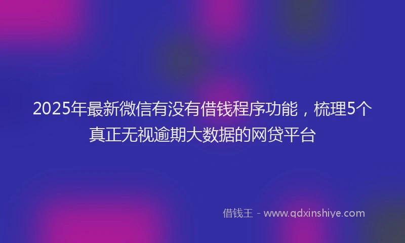 2025年最新微信有没有借钱程序功能，梳理5个真正无视逾期大数据的网贷平台