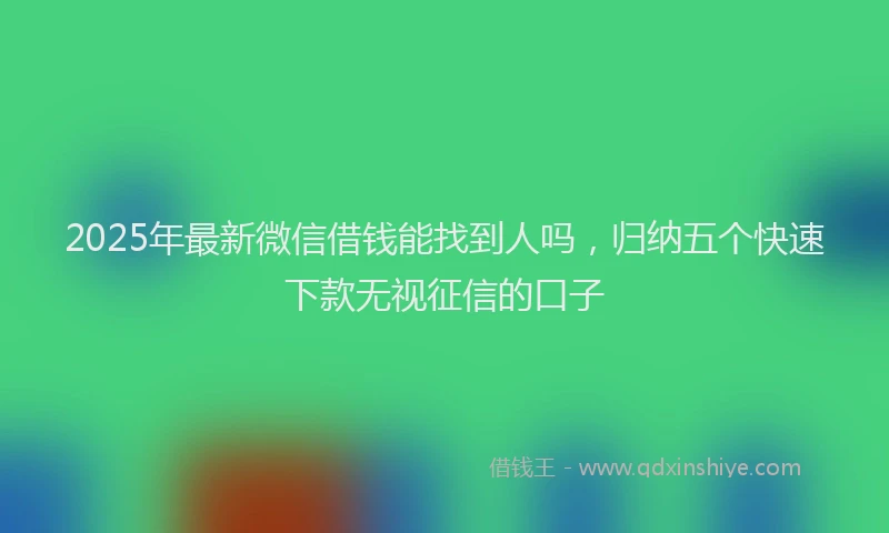 2025年最新微信借钱能找到人吗，归纳五个快速下款无视征信的口子