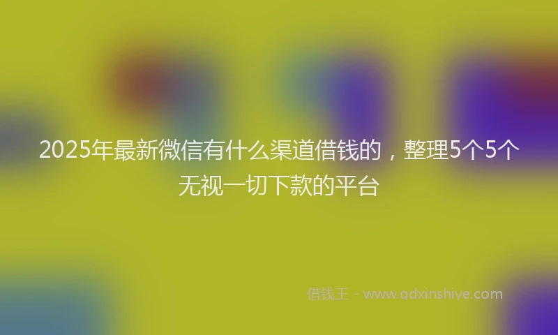2025年最新微信有什么渠道借钱的，整理5个5个无视一切下款的平台