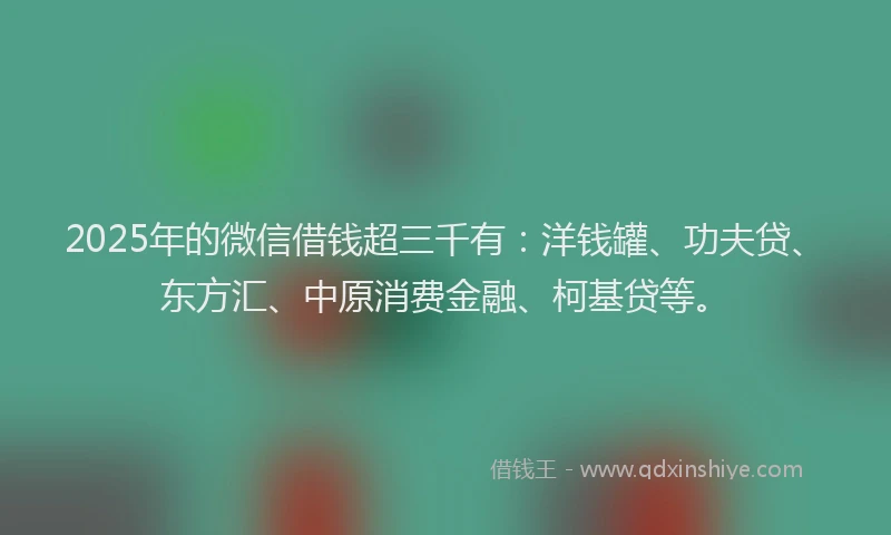 2025年的微信借钱超三千有：洋钱罐、功夫贷、东方汇、中原消费金融、柯基贷等。
