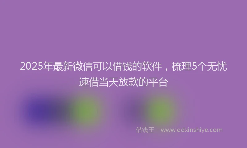 2025年最新微信可以借钱的软件，梳理5个无忧速借当天放款的平台