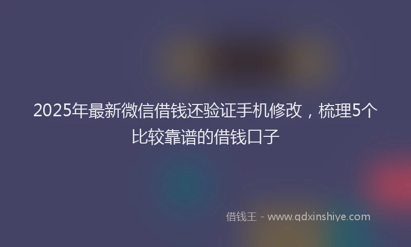 2025年最新微信借钱还验证手机修改，梳理5个比较靠谱的借钱口子