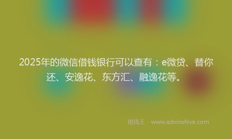 2025年的微信借钱银行可以查有：e微贷、替你还、安逸花、东方汇、融逸花等。
