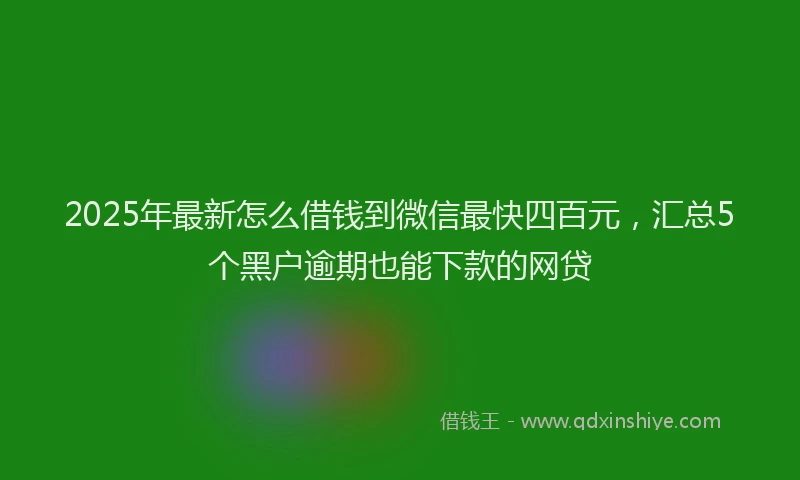 2025年最新怎么借钱到微信最快四百元，汇总5个黑户逾期也能下款的网贷
