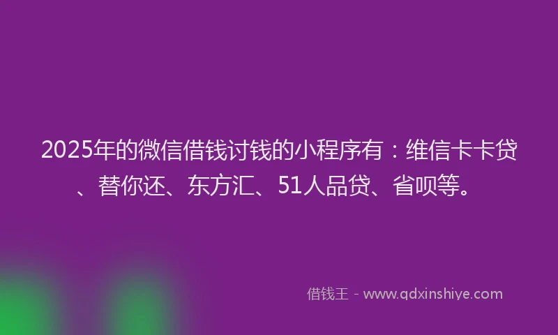2025年的微信借钱讨钱的小程序有：维信卡卡贷、替你还、东方汇、51人品贷、省呗等。