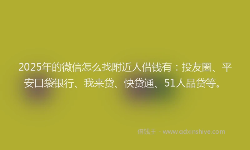 2025年的微信怎么找附近人借钱有：投友圈、平安口袋银行、我来贷、快贷通、51人品贷等。