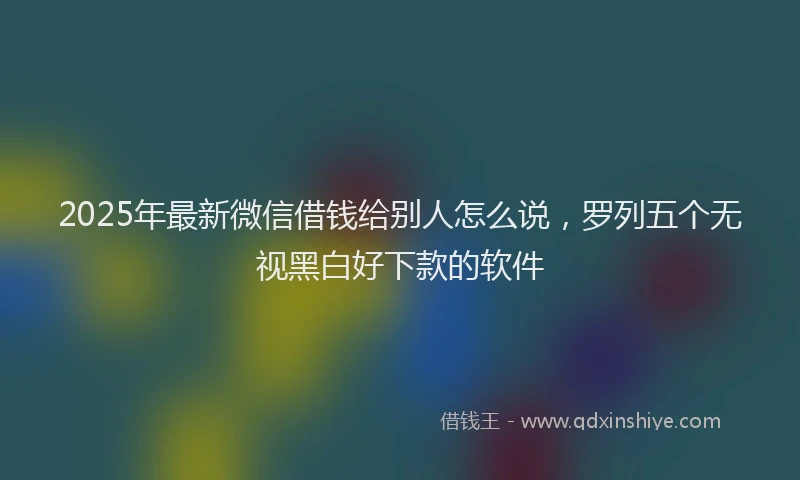 2025年最新微信借钱给别人怎么说，罗列五个无视黑白好下款的软件