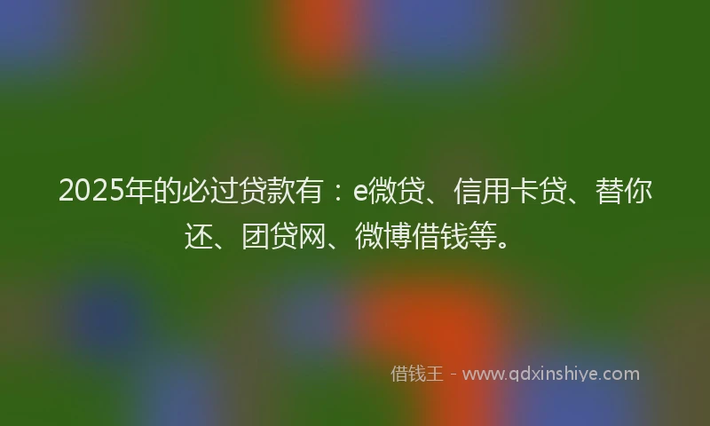 2025年的必过贷款有：e微贷、信用卡贷、替你还、团贷网、微博借钱等。