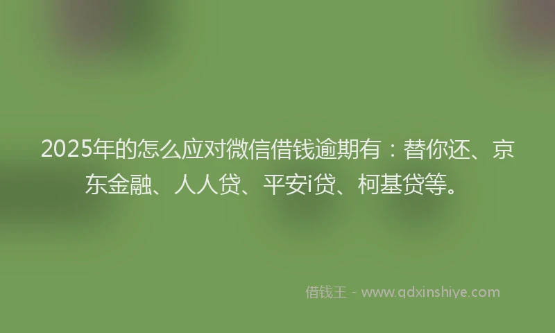 2025年的怎么应对微信借钱逾期有：替你还、京东金融、人人贷、平安i贷、柯基贷等。