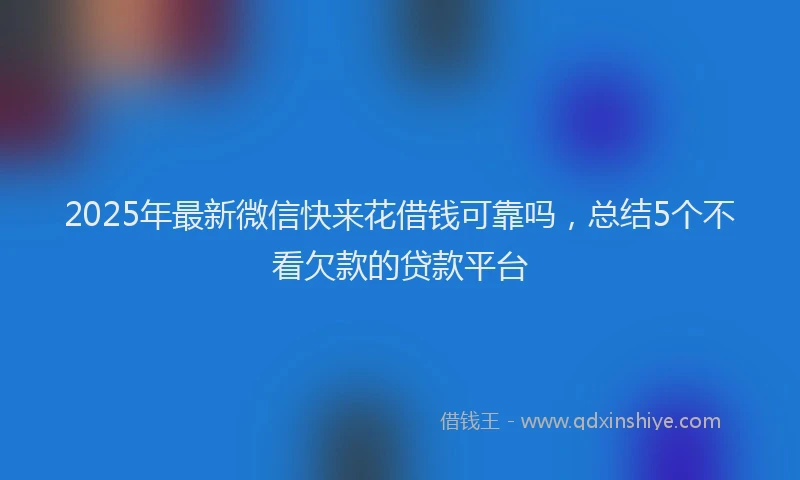 2025年最新微信快来花借钱可靠吗，总结5个不看欠款的贷款平台