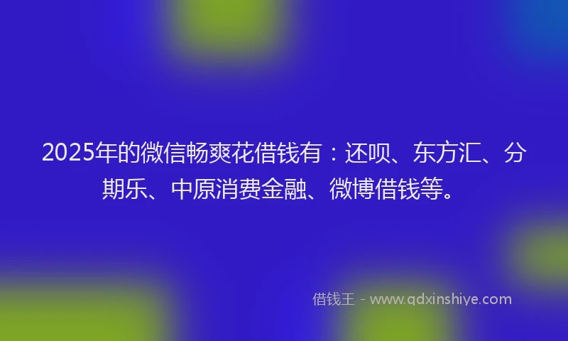 2025年的微信畅爽花借钱有：还呗、东方汇、分期乐、中原消费金融、微博借钱等。
